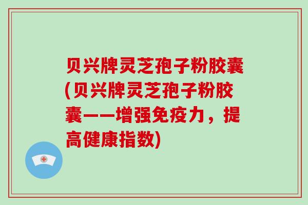 贝兴牌灵芝孢子粉胶囊(贝兴牌灵芝孢子粉胶囊——增强免疫力，提高健康指数)