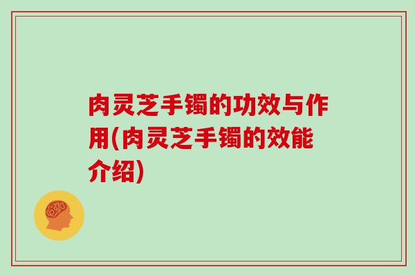 肉灵芝手镯的功效与作用(肉灵芝手镯的效能介绍)