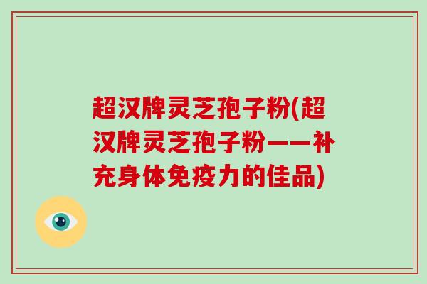 超汉牌灵芝孢子粉(超汉牌灵芝孢子粉——补充身体免疫力的佳品)