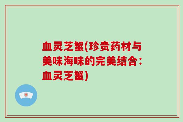 灵芝蟹(珍贵药材与美味海味的完美结合：灵芝蟹)