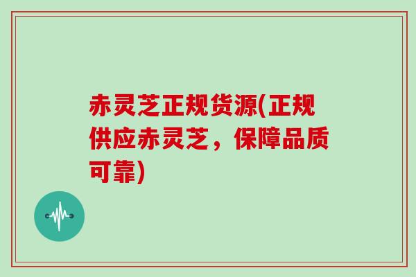 赤灵芝正规货源(正规供应赤灵芝，保障品质可靠)