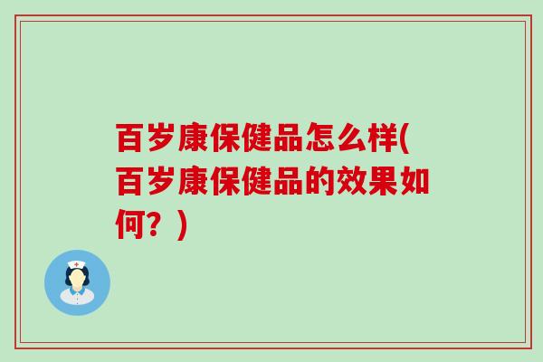 百岁康保健品怎么样(百岁康保健品的效果如何？)