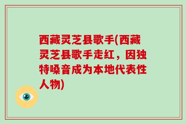 西藏灵芝县歌手(西藏灵芝县歌手走红，因独特嗓音成为本地代表性人物)