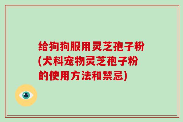 给狗狗服用灵芝孢子粉(犬科宠物灵芝孢子粉的使用方法和禁忌)