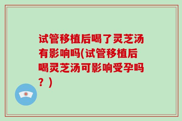 试管移植后喝了灵芝汤有影响吗(试管移植后喝灵芝汤可影响受孕吗？)