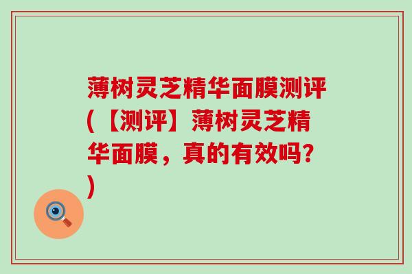 薄树灵芝精华面膜测评(【测评】薄树灵芝精华面膜，真的有效吗？)