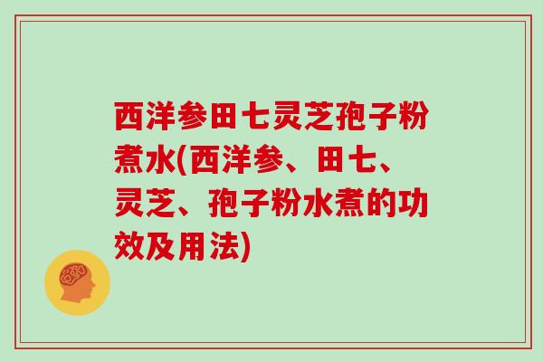 西洋参田七灵芝孢子粉煮水(西洋参、田七、灵芝、孢子粉水煮的功效及用法)