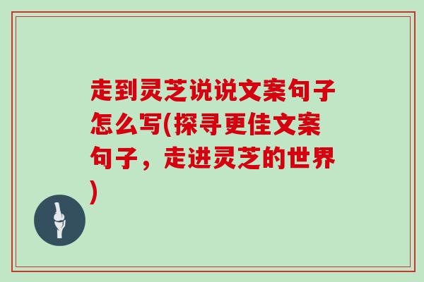 走到灵芝说说文案句子怎么写(探寻更佳文案句子，走进灵芝的世界)