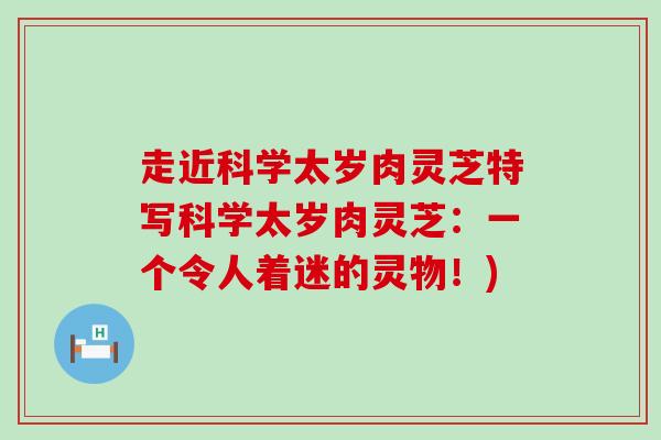 走近科学太岁肉灵芝特写科学太岁肉灵芝：一个令人着迷的灵物！)