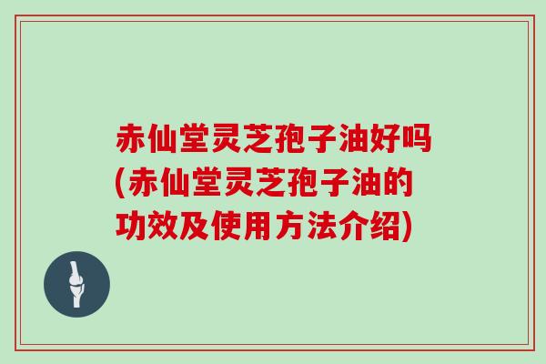 赤仙堂灵芝孢子油好吗(赤仙堂灵芝孢子油的功效及使用方法介绍)