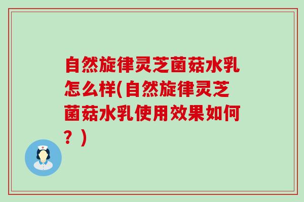 自然旋律灵芝菌菇水乳怎么样(自然旋律灵芝菌菇水乳使用效果如何？)