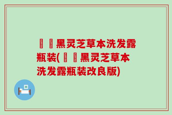 荳渼黑灵芝草本洗发露瓶装(荳渼黑灵芝草本洗发露瓶装改良版)