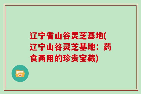 辽宁省山谷灵芝基地(辽宁山谷灵芝基地：药食两用的珍贵宝藏)