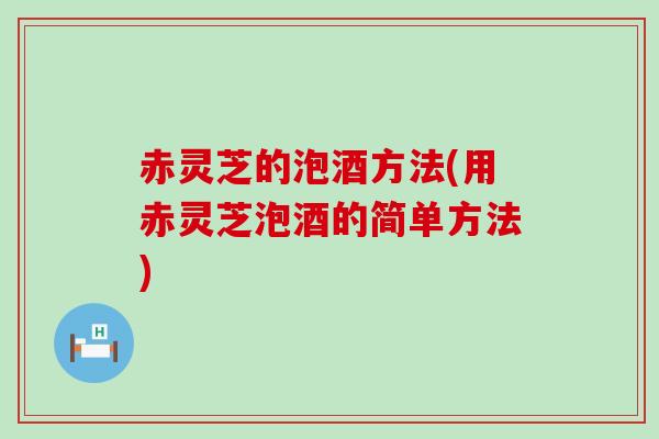 赤灵芝的泡酒方法(用赤灵芝泡酒的简单方法)