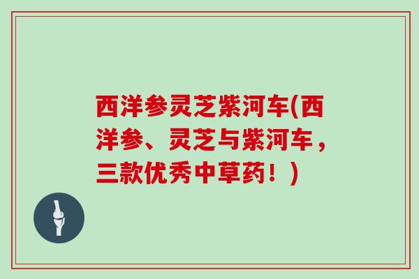 西洋参灵芝紫河车(西洋参、灵芝与紫河车，三款优秀中草药！)