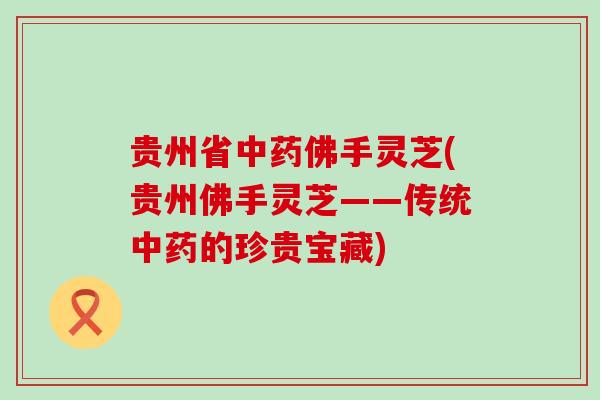 贵州省佛手灵芝(贵州佛手灵芝——传统的珍贵宝藏)