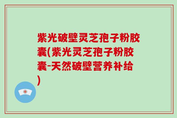 紫光破壁灵芝孢子粉胶囊(紫光灵芝孢子粉胶囊-天然破壁营养补给)