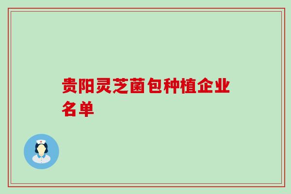 贵阳灵芝菌包种植企业名单