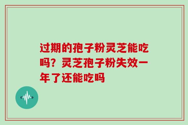 过期的孢子粉灵芝能吃吗？灵芝孢子粉失效一年了还能吃吗