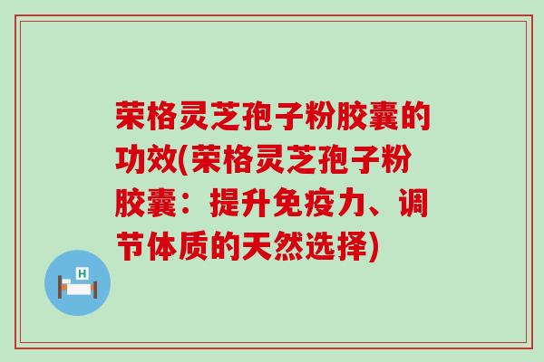 荣格灵芝孢子粉胶囊的功效(荣格灵芝孢子粉胶囊：提升免疫力、调节体质的天然选择)