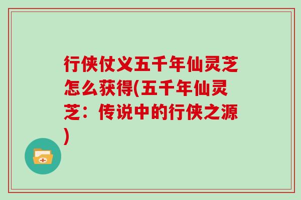 行侠仗义五千年仙灵芝怎么获得(五千年仙灵芝：传说中的行侠之源)