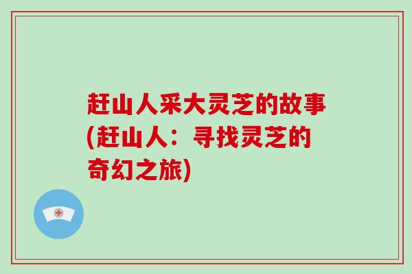 赶山人采大灵芝的故事(赶山人：寻找灵芝的奇幻之旅)