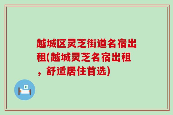 越城区灵芝街道名宿出租(越城灵芝名宿出租，舒适居住首选)