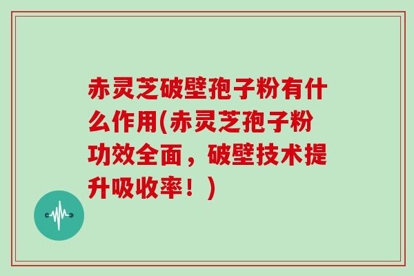 赤灵芝破壁孢子粉有什么作用(赤灵芝孢子粉功效全面，破壁技术提升吸收率！)