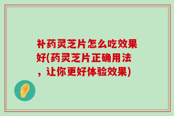 补药灵芝片怎么吃效果好(药灵芝片正确用法，让你更好体验效果)