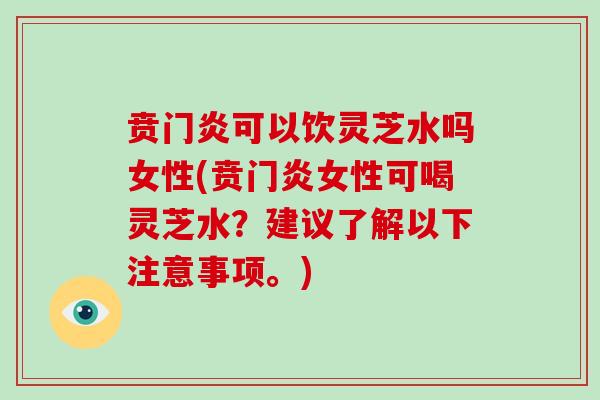 贲门炎可以饮灵芝水吗女性(贲门炎女性可喝灵芝水？建议了解以下注意事项。)