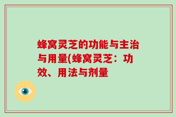 蜂窝灵芝的功能与主与用量(蜂窝灵芝：功效、用法与剂量