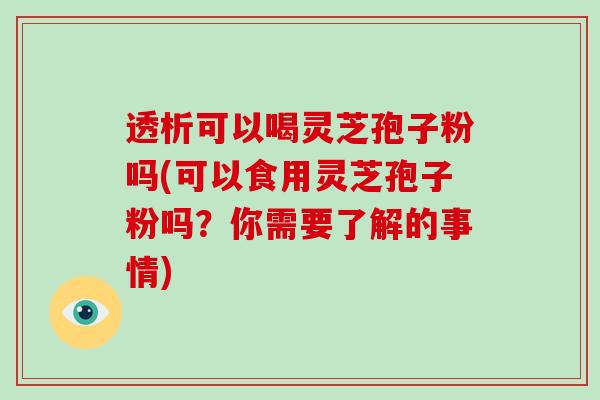 透析可以喝灵芝孢子粉吗(可以食用灵芝孢子粉吗？你需要了解的事情)