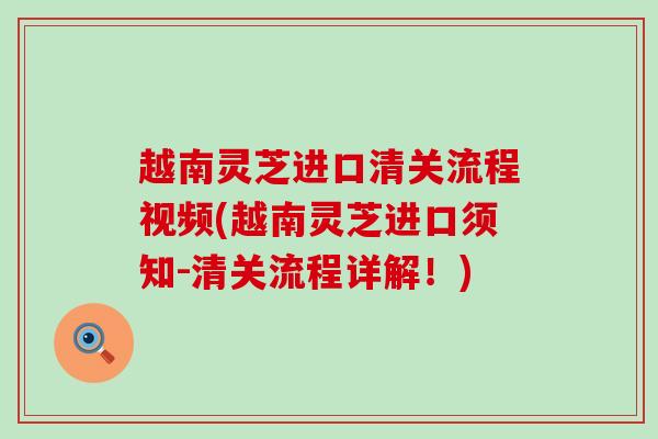 越南灵芝进口清关流程视频(越南灵芝进口须知-清关流程详解！)