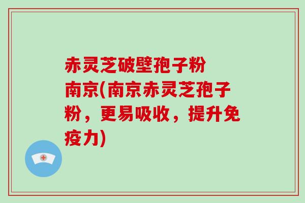 赤灵芝破壁孢子粉  南京(南京赤灵芝孢子粉，更易吸收，提升免疫力)