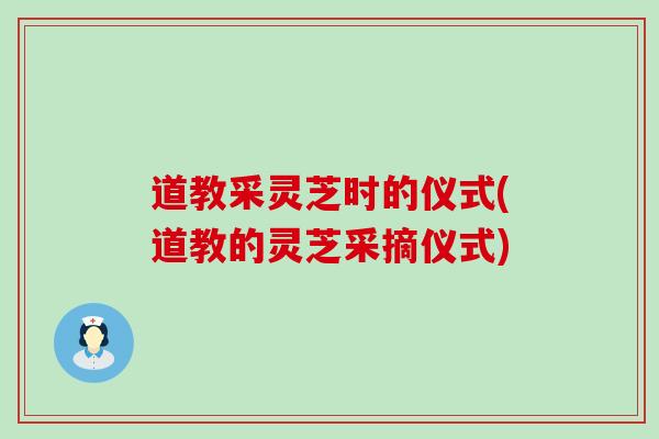 道教采灵芝时的仪式(道教的灵芝采摘仪式)