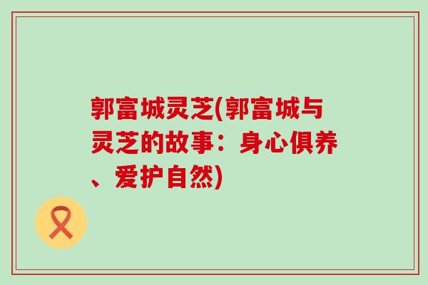 郭富城灵芝(郭富城与灵芝的故事：身心俱养、爱护自然)