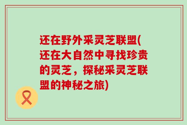 还在野外采灵芝联盟(还在大自然中寻找珍贵的灵芝，探秘采灵芝联盟的神秘之旅)