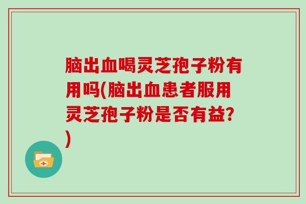 脑出喝灵芝孢子粉有用吗(脑出患者服用灵芝孢子粉是否有益？)