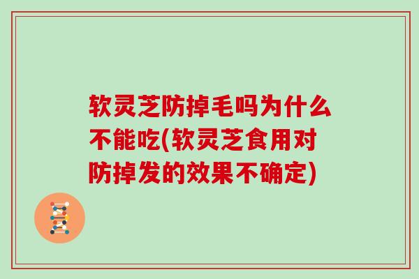 软灵芝防掉毛吗为什么不能吃(软灵芝食用对防掉发的效果不确定)