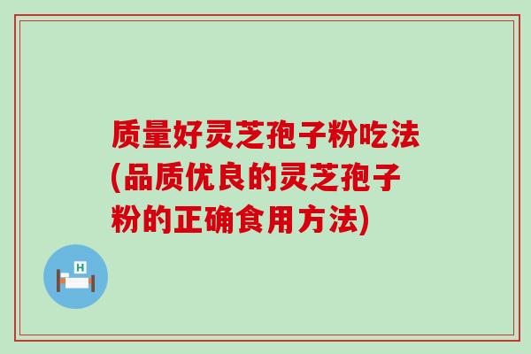 质量好灵芝孢子粉吃法(品质优良的灵芝孢子粉的正确食用方法)