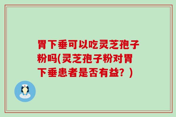 胃下垂可以吃灵芝孢子粉吗(灵芝孢子粉对胃下垂患者是否有益？)