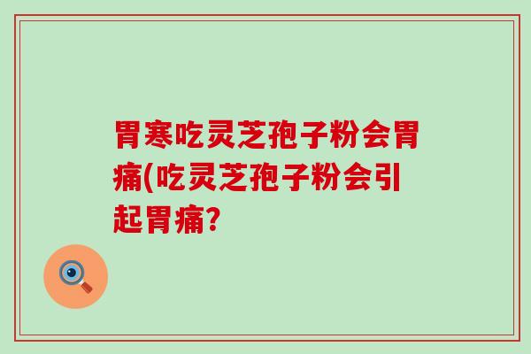 胃寒吃灵芝孢子粉会胃痛(吃灵芝孢子粉会引起胃痛？