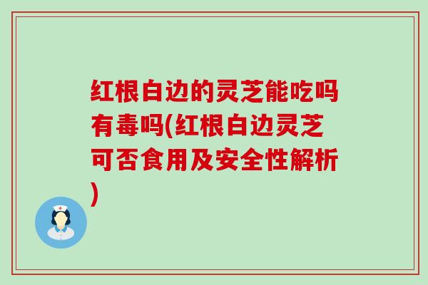 红根白边的灵芝能吃吗有毒吗(红根白边灵芝可否食用及安全性解析)