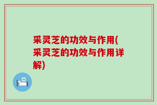 采灵芝的功效与作用(采灵芝的功效与作用详解)