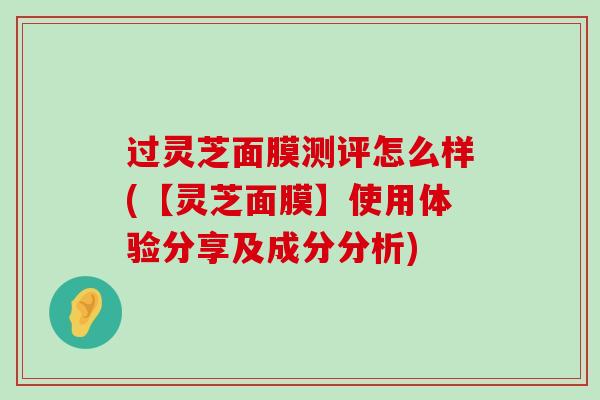 过灵芝面膜测评怎么样(【灵芝面膜】使用体验分享及成分分析)