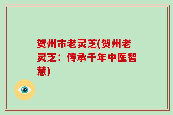 贺州市老灵芝(贺州老灵芝：传承千年中医智慧)