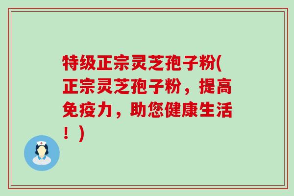 特级正宗灵芝孢子粉(正宗灵芝孢子粉，提高免疫力，助您健康生活！)