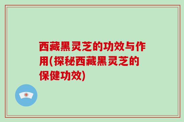 西藏黑灵芝的功效与作用(探秘西藏黑灵芝的保健功效)