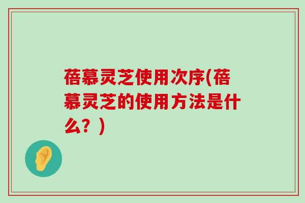 蓓慕灵芝使用次序(蓓慕灵芝的使用方法是什么？)