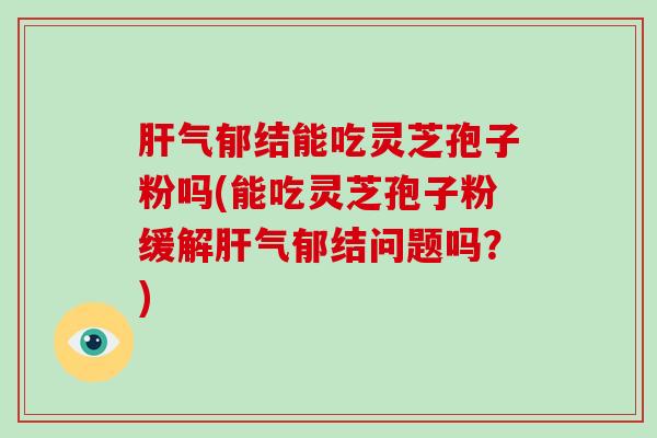 气郁结能吃灵芝孢子粉吗(能吃灵芝孢子粉缓解气郁结问题吗？)